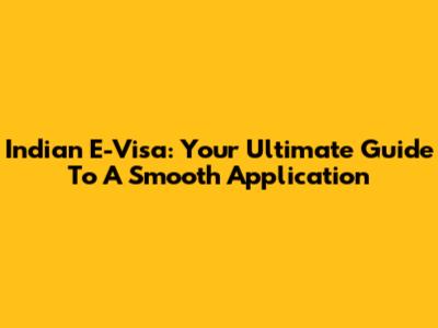 Indian E-Visa: Your Ultimate Guide To A Smooth Application