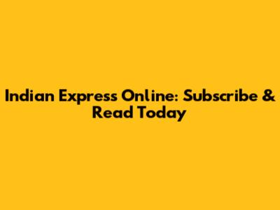 Indian Express Online: Subscribe & Read Today