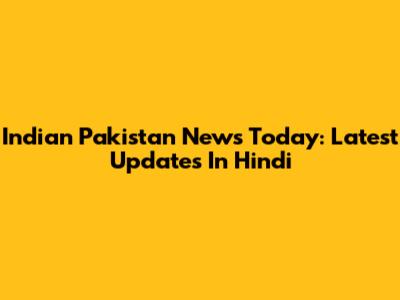 Indian Pakistan News Today: Latest Updates In Hindi