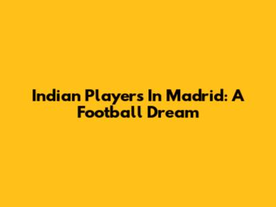 Indian Players In Madrid: A Football Dream