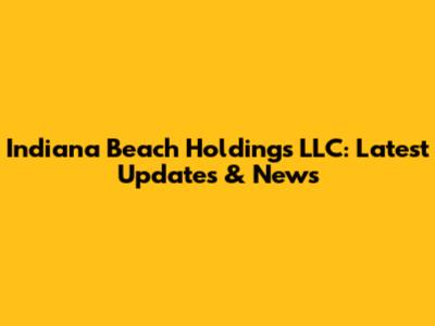 Indiana Beach Holdings LLC: Latest Updates & News