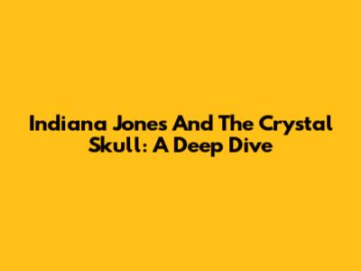 Indiana Jones And The Crystal Skull: A Deep Dive