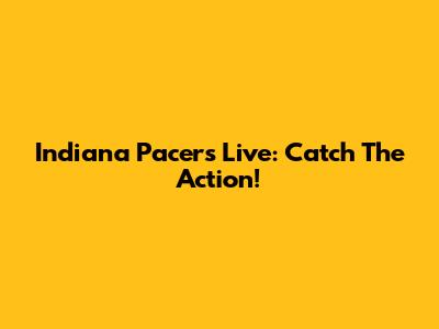 Indiana Pacers Live: Catch The Action!