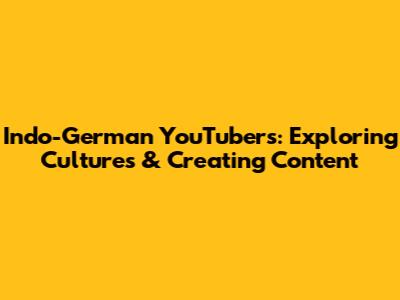 Indo-German YouTubers: Exploring Cultures & Creating Content