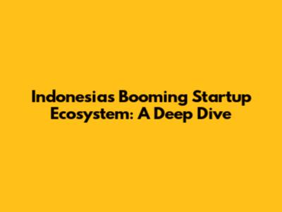 Indonesia's Booming Startup Ecosystem: A Deep Dive