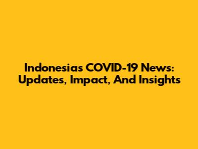 Indonesia's COVID-19 News: Updates, Impact, And Insights