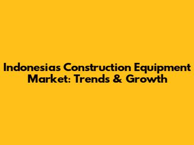 Indonesia's Construction Equipment Market: Trends & Growth