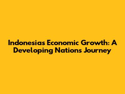 Indonesia's Economic Growth: A Developing Nation's Journey
