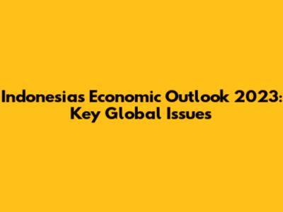 Indonesia's Economic Outlook 2023: Key Global Issues