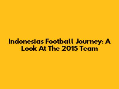 Indonesia's Football Journey: A Look At The 2015 Team