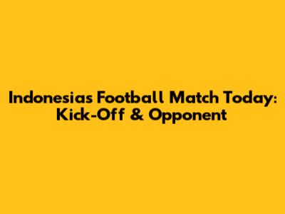 Indonesia's Football Match Today: Kick-Off & Opponent