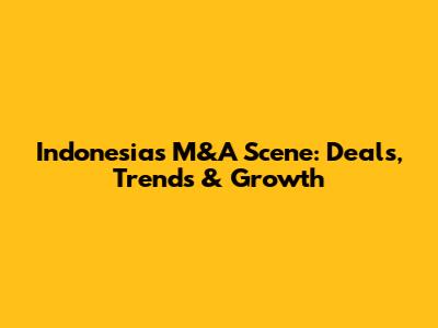 Indonesia's M&A Scene: Deals, Trends & Growth