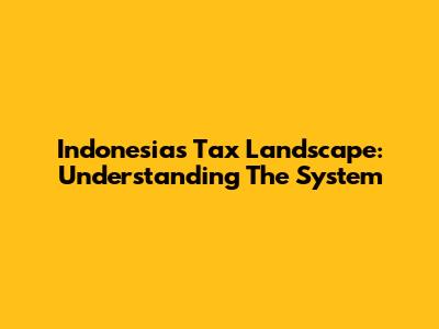 Indonesia's Tax Landscape: Understanding The System