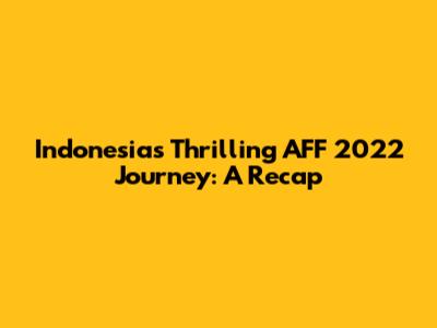 Indonesia's Thrilling AFF 2022 Journey: A Recap