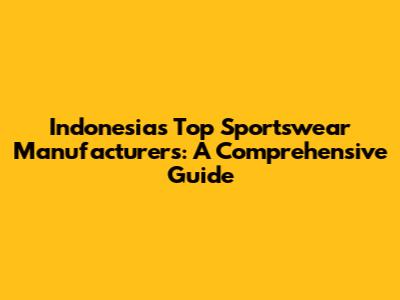 Indonesia's Top Sportswear Manufacturers: A Comprehensive Guide