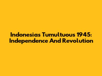 Indonesia's Tumultuous 1945: Independence And Revolution
