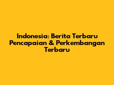 Indonesia: Berita Terbaru Pencapaian & Perkembangan Terbaru
