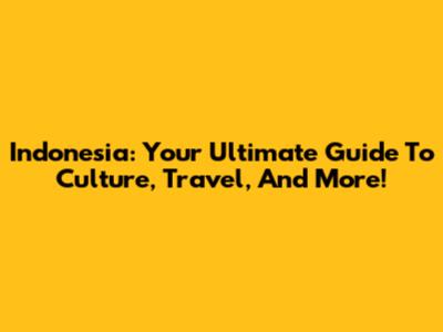 Indonesia: Your Ultimate Guide To Culture, Travel, And More!