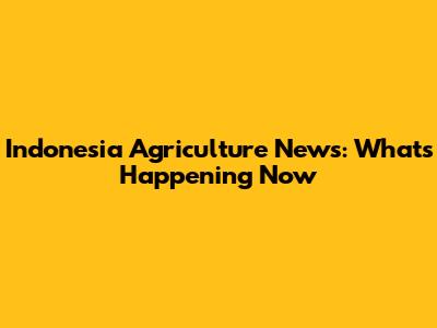 Indonesia Agriculture News: What's Happening Now