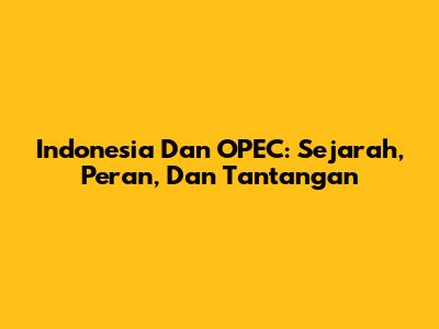 Indonesia Dan OPEC: Sejarah, Peran, Dan Tantangan
