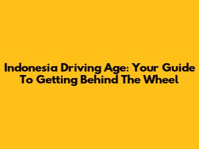 Indonesia Driving Age: Your Guide To Getting Behind The Wheel