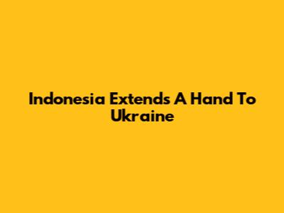 Indonesia Extends A Hand To Ukraine