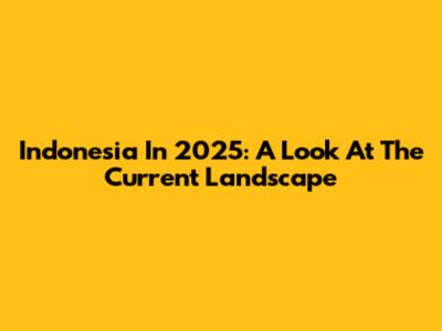 Indonesia In 2025: A Look At The Current Landscape