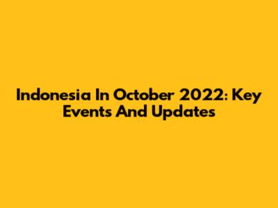 Indonesia In October 2022: Key Events And Updates