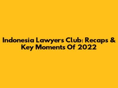 Indonesia Lawyers Club: Recaps & Key Moments Of 2022