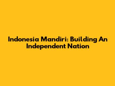 Indonesia Mandiri: Building An Independent Nation