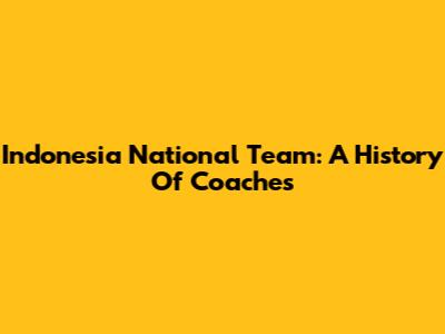 Indonesia National Team: A History Of Coaches