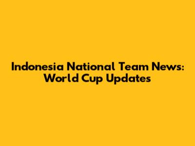 Indonesia National Team News: World Cup Updates