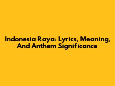 Indonesia Raya: Lyrics, Meaning, And Anthem Significance