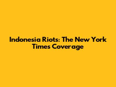 Indonesia Riots: The New York Times Coverage