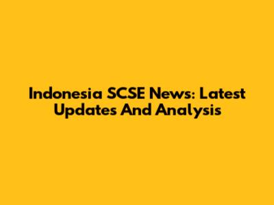 Indonesia SCSE News: Latest Updates And Analysis