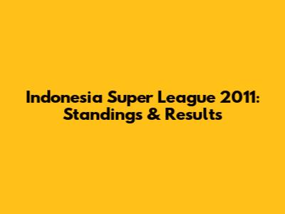 Indonesia Super League 2011: Standings & Results