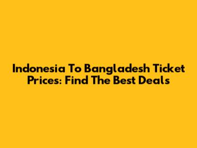Indonesia To Bangladesh Ticket Prices: Find The Best Deals