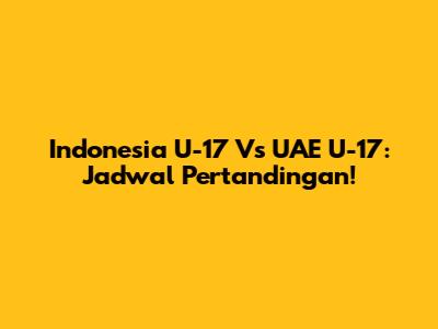 Indonesia U-17 Vs UAE U-17: Jadwal Pertandingan!