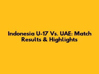 Indonesia U-17 Vs. UAE: Match Results & Highlights