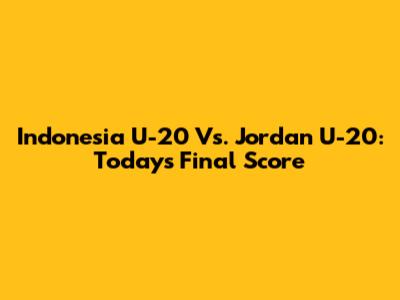 Indonesia U-20 Vs. Jordan U-20: Today's Final Score