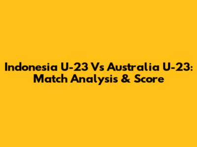 Indonesia U-23 Vs Australia U-23: Match Analysis & Score