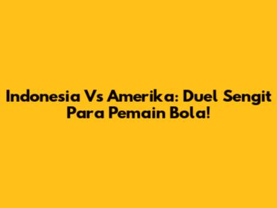Indonesia Vs Amerika: Duel Sengit Para Pemain Bola!