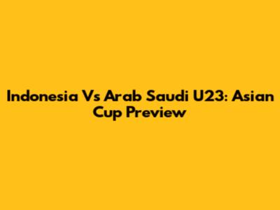 Indonesia Vs Arab Saudi U23: Asian Cup Preview