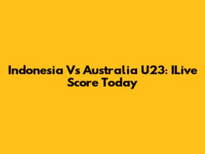 Indonesia Vs Australia U23: ILive Score Today