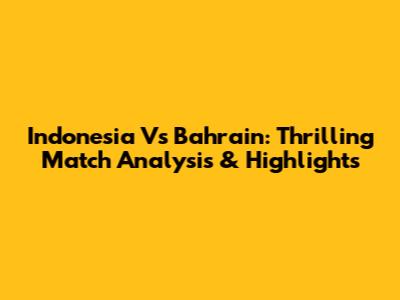 Indonesia Vs Bahrain: Thrilling Match Analysis & Highlights