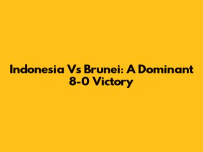 Indonesia Vs Brunei: A Dominant 8-0 Victory