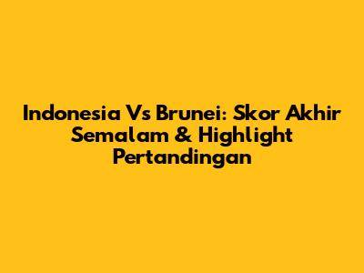 Indonesia Vs Brunei: Skor Akhir Semalam & Highlight Pertandingan