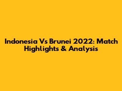 Indonesia Vs Brunei 2022: Match Highlights & Analysis
