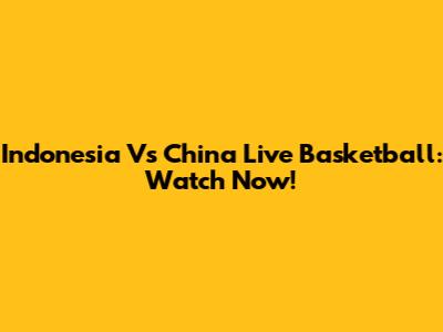 Indonesia Vs China Live Basketball: Watch Now!