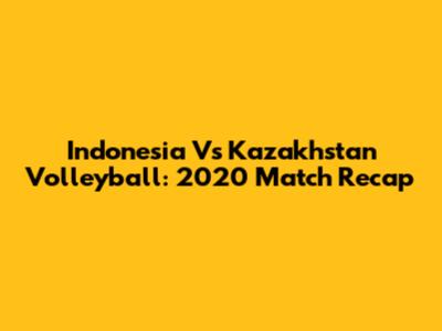 Indonesia Vs Kazakhstan Volleyball: 2020 Match Recap